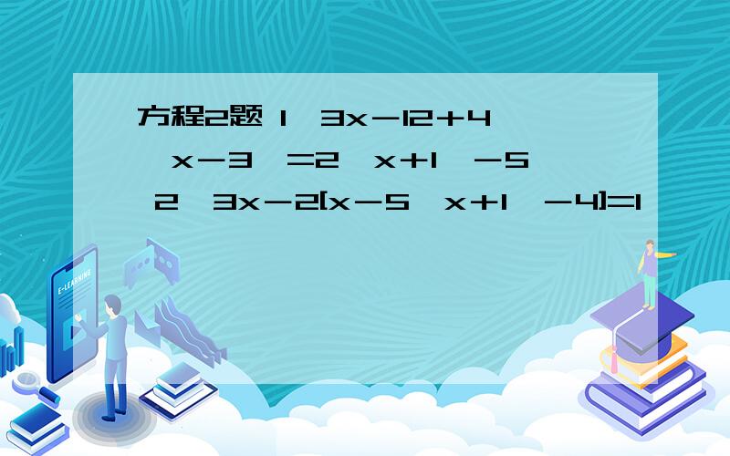 方程2题 1、3x－12＋4﹙x－3﹚=2﹙x＋1﹚－5 2、3x－2[x－5﹙x＋1﹚－4]=1