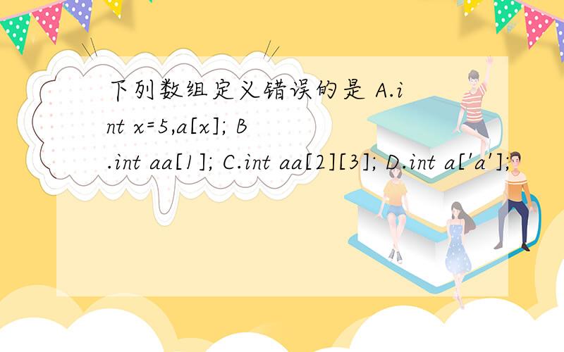 下列数组定义错误的是 A.int x=5,a[x]; B.int aa[1]; C.int aa[2][3]; D.int a['a'];