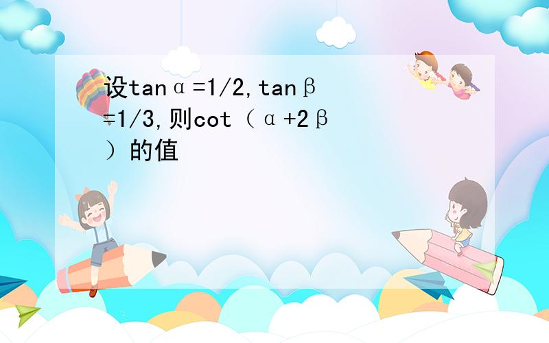 设tanα=1/2,tanβ=1/3,则cot（α+2β）的值