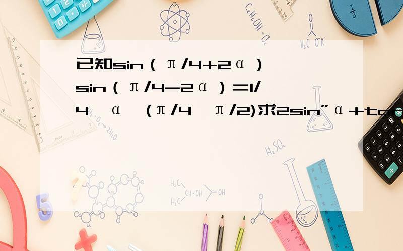 已知sin（π/4+2α）×sin（π/4-2α）＝1/4,α∈(π/4,π/2)求2sin”α+tanα-cotα-1的值”代表平方