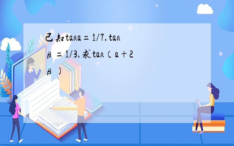 已知tana=1/7,tanβ=1/3,求tan（a+2β）