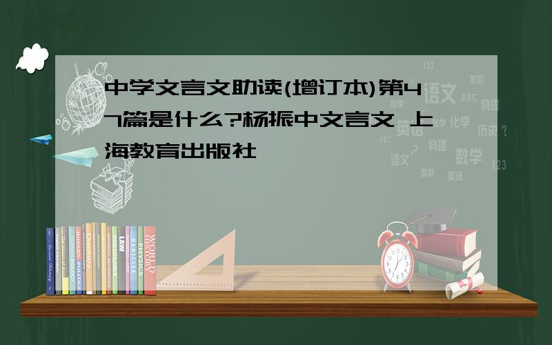 中学文言文助读(增订本)第47篇是什么?杨振中文言文 上海教育出版社