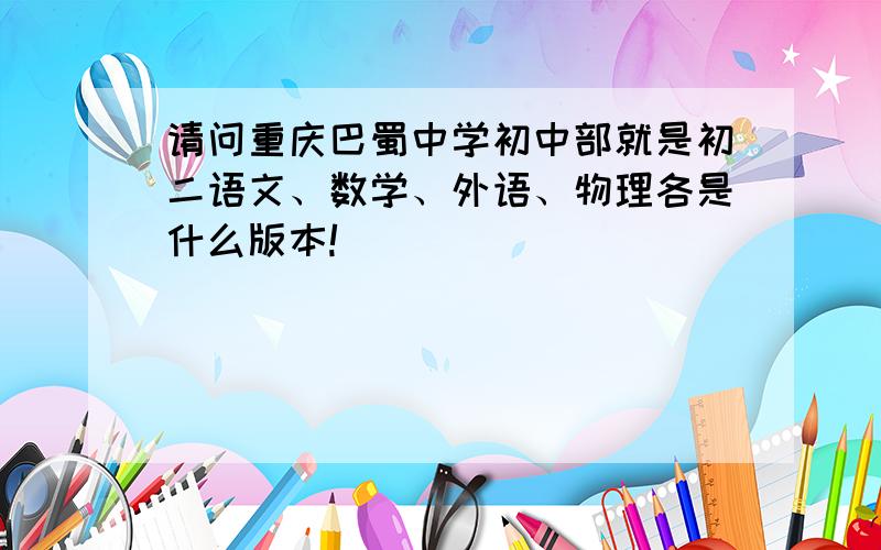 请问重庆巴蜀中学初中部就是初二语文、数学、外语、物理各是什么版本!