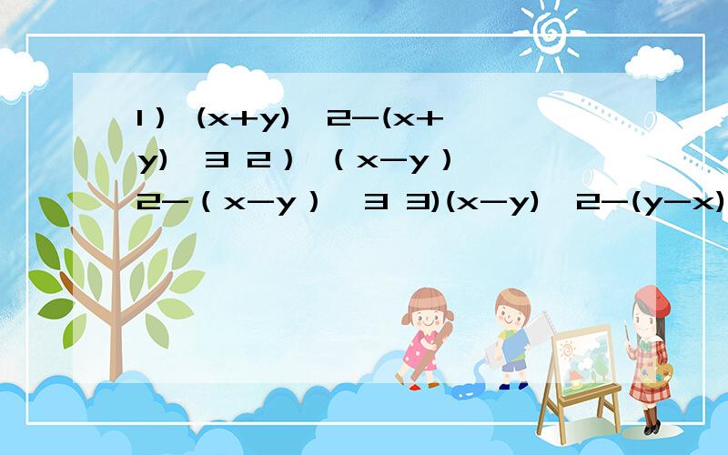 1） (x+y)^2-(x+y)^3 2） （x-y）^2-（x-y）^3 3)(x-y)^2-(y-x)^3 因式分解因式分解 1） (x+y)^2-(x+y)^3 2） （x-y）^2-（x-y）^3 3) (x-y)^2-(y-x)^3 4) 2(x-y)-3(y-x)^25) 4ab(a+b)^2-6a^2b(a+b) 6) (x+y)^2(x-y)+(x+y)(x-y)^2 7) 2a(a-3)^2-6a^