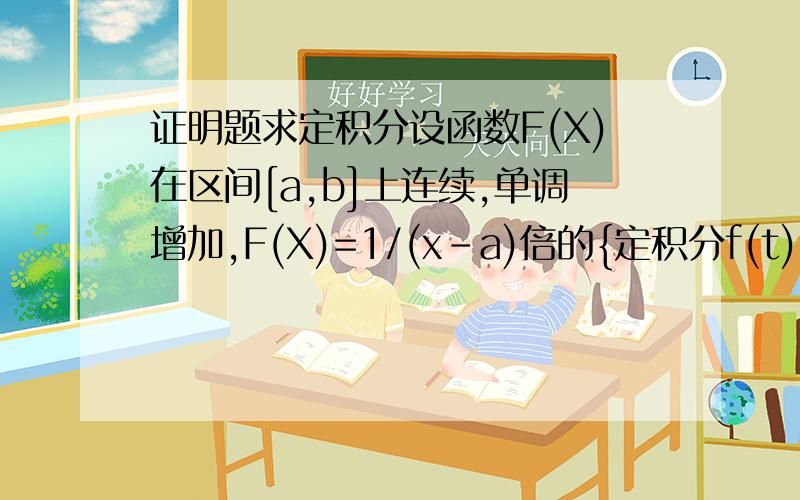 证明题求定积分设函数F(X)在区间[a,b]上连续,单调增加,F(X)=1/(x-a)倍的{定积分f(t)dt,积分区间a到x,X属于(a,b]}试证明F(X)在区间(a,b]上恒有F(X)的导数大于等于0