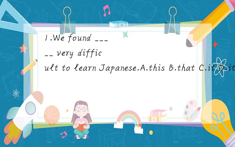 1.We found _____ very difficult to learn Japanese.A.this B.that C.it D.its2.The days in winter are shorter than _______ in summer.A.that B.one C.those D.these