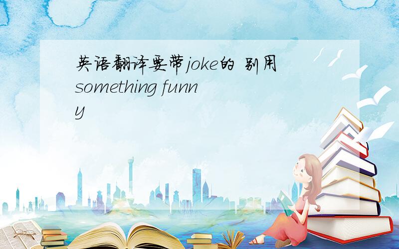 英语翻译要带joke的 别用something funny