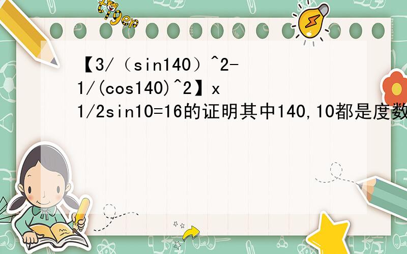 【3/（sin140）^2-1/(cos140)^2】x1/2sin10=16的证明其中140,10都是度数