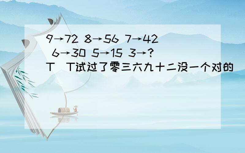 9→72 8→56 7→42 6→30 5→15 3→?T^T试过了零三六九十二没一个对的