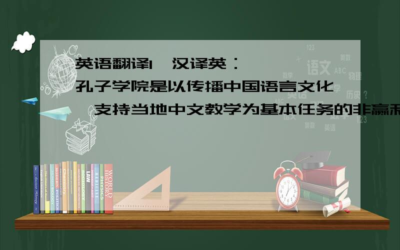 英语翻译1、汉译英：    孔子学院是以传播中国语言文化、支持当地中文教学为基本任务的非赢利性公益机构.“孔子学院”的英文名称为“Confucius Institute”.    孔子是中国历史上著名的思想