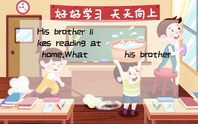 His brother likes reading at home.What____his brother_____ ______at home.划线提问,该怎么填,为什么,划线的是reading