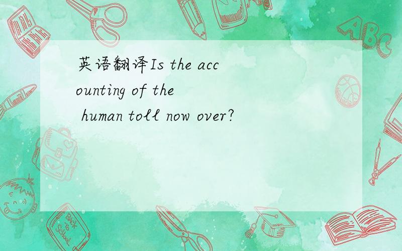 英语翻译Is the accounting of the human toll now over?