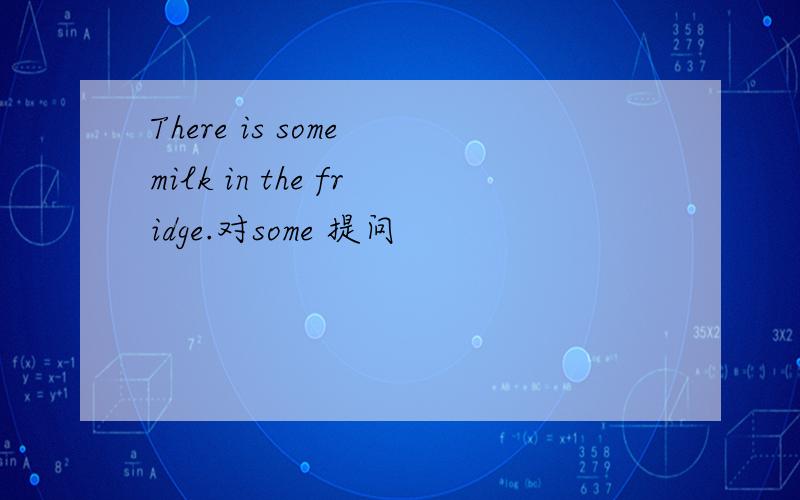 There is some milk in the fridge.对some 提问