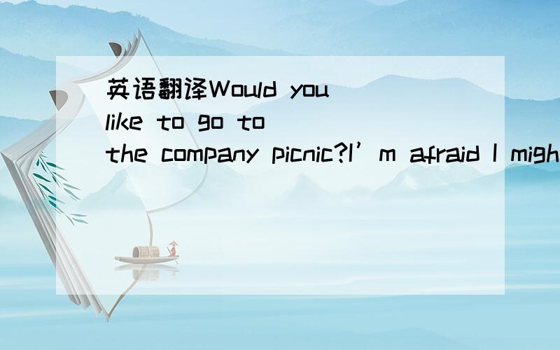 英语翻译Would you like to go to the company picnic?I’m afraid I might have a terrible time~小弟实在不懂了~不要谷歌翻译与百度翻译~好的追加50分,人格保证绝不食言!