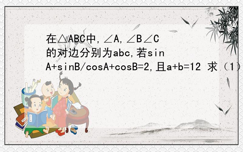 在△ABC中,∠A,∠B∠C的对边分别为abc,若sinA+sinB/cosA+cosB=2,且a+b=12 求（1）tan(A+B)和sinC的值；（2）求△ABC面积的最大值及取得最大值时a、b的值