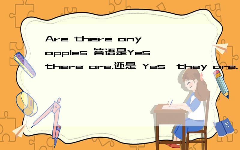Are there any apples 答语是Yes,there are.还是 Yes,they are.