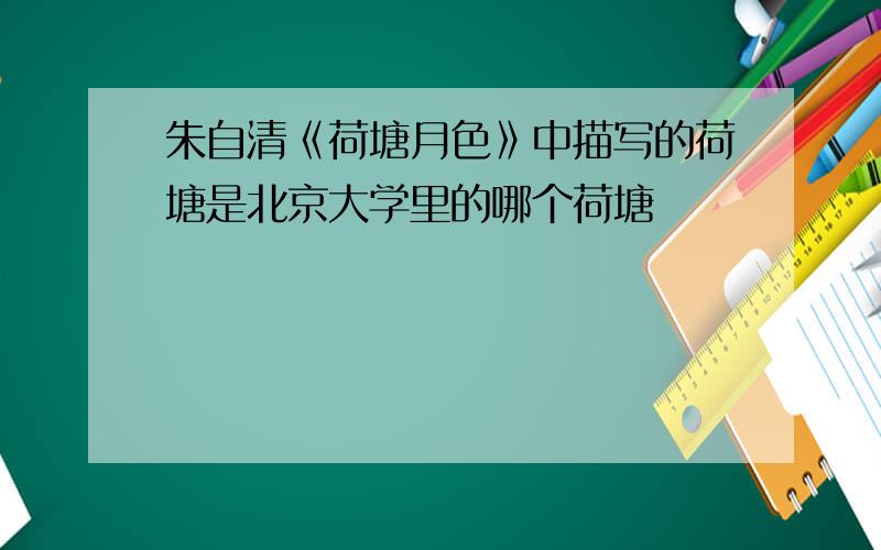 朱自清《荷塘月色》中描写的荷塘是北京大学里的哪个荷塘