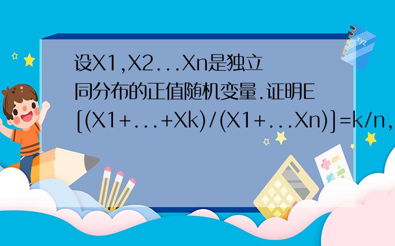 设X1,X2...Xn是独立同分布的正值随机变量.证明E[(X1+...+Xk)/(X1+...Xn)]=k/n,k≤n