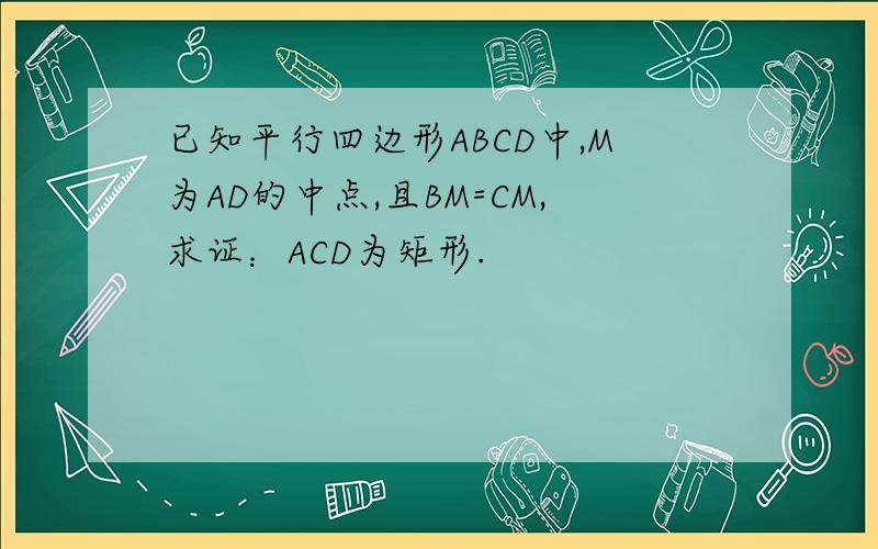已知平行四边形ABCD中,M为AD的中点,且BM=CM,求证：ACD为矩形.