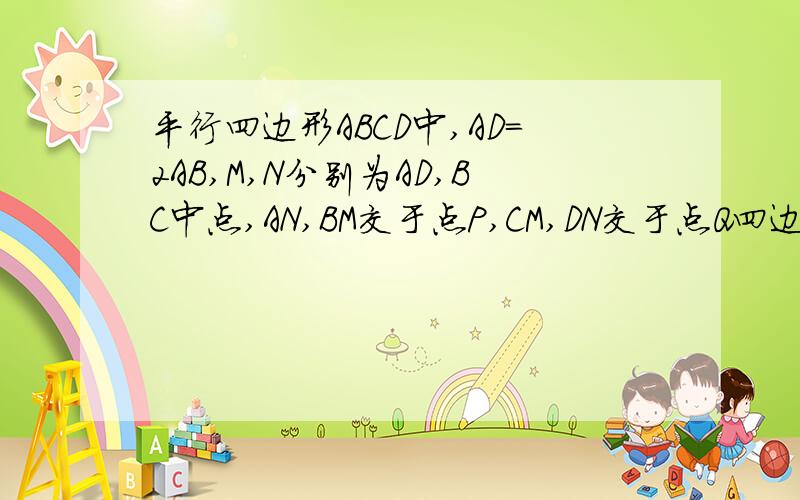 平行四边形ABCD中,AD=2AB,M,N分别为AD,BC中点,AN,BM交于点P,CM,DN交于点Q四边形PNQM为矩形