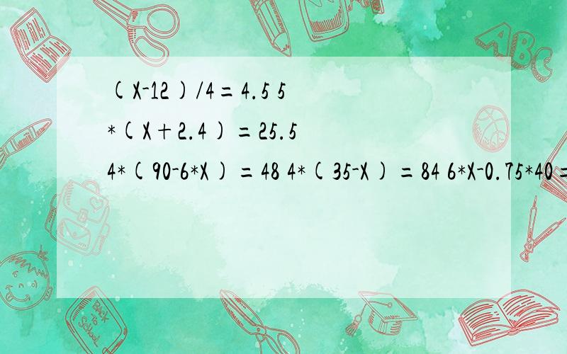 (X-12)/4=4.5 5*(X+2.4)=25.5 4*(90-6*X)=48 4*(35-X)=84 6*X-0.75*40=6 2*(X+1.7)=9.2解出来,并检算.
