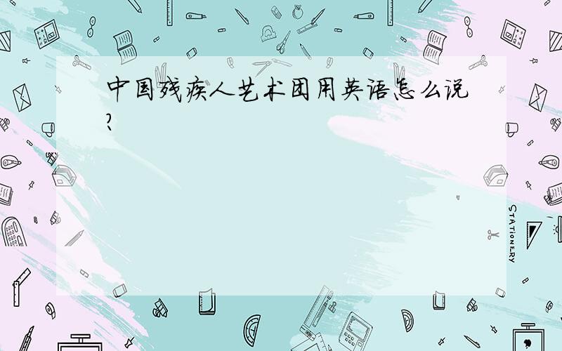 中国残疾人艺术团用英语怎么说?