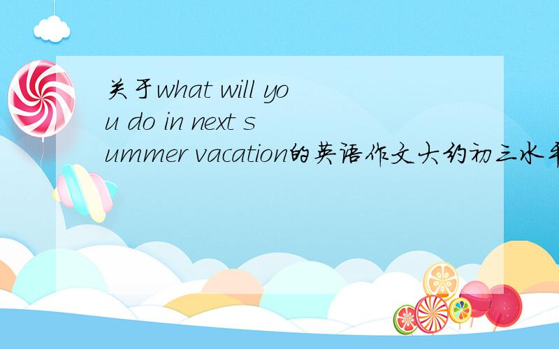 关于what will you do in next summer vacation的英语作文大约初三水平,能说一分钟的,长一点的.