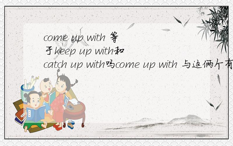 come up with 等于keep up with和catch up with吗come up with 与这俩个有什么区别吗
