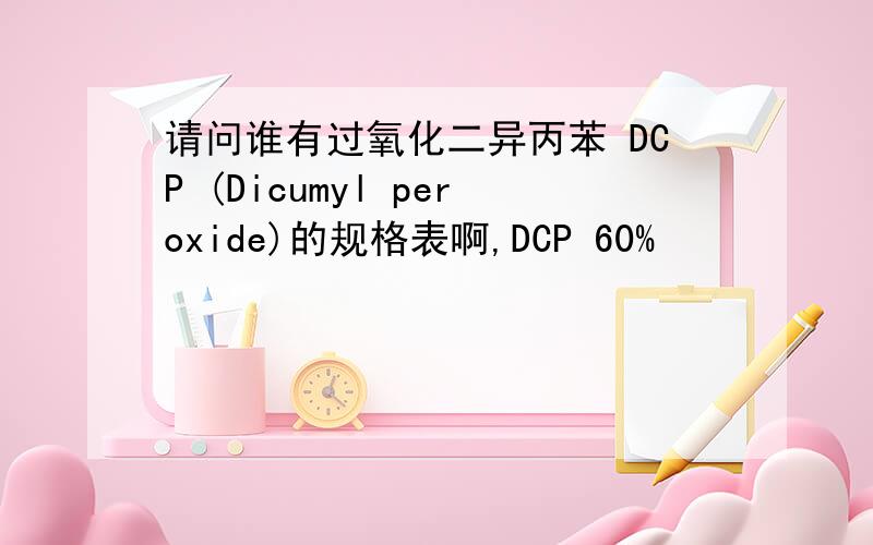 请问谁有过氧化二异丙苯 DCP (Dicumyl peroxide)的规格表啊,DCP 60%