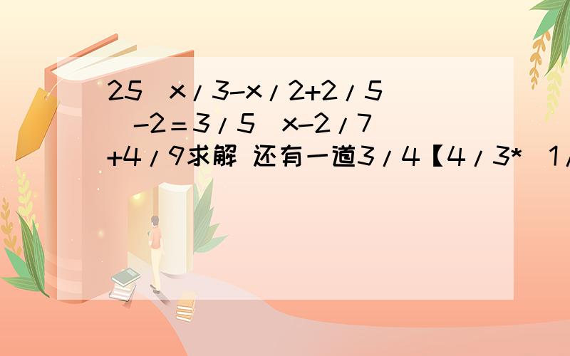 25(x/3-x/2+2/5)-2＝3/5（x-2/7）+4/9求解 还有一道3/4【4/3*（1/2x-1/4）-8】＝3/2x同上 谢谢