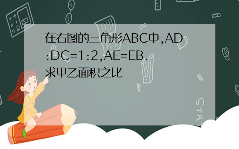 在右图的三角形ABC中,AD:DC=1:2,AE=EB.求甲乙面积之比