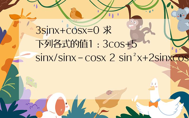 3sinx+cosx=0 求下列各式的值1：3cos+5sinx/sinx-cosx 2 sin²x+2sinxcosx-3cos²x 3:cos2x/(1+sin2x)