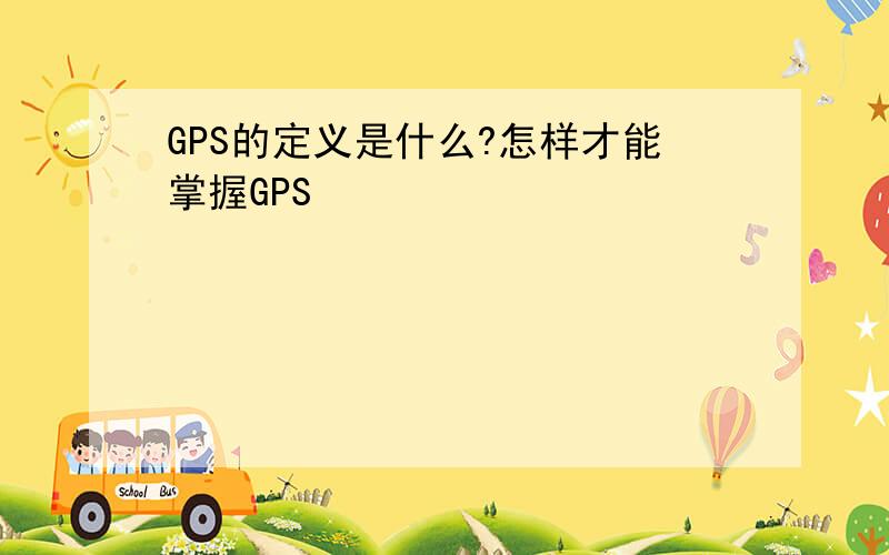 GPS的定义是什么?怎样才能掌握GPS