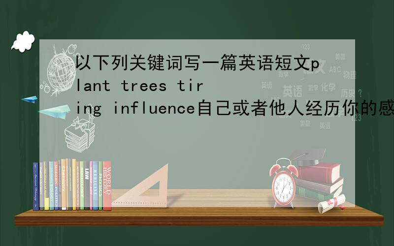 以下列关键词写一篇英语短文plant trees tiring influence自己或者他人经历你的感受