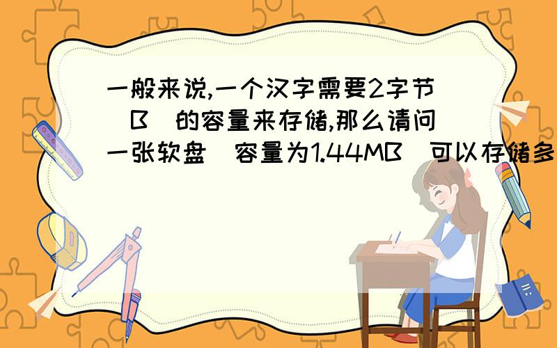 一般来说,一个汉字需要2字节(B)的容量来存储,那么请问一张软盘(容量为1.44MB)可以存储多少个汉?