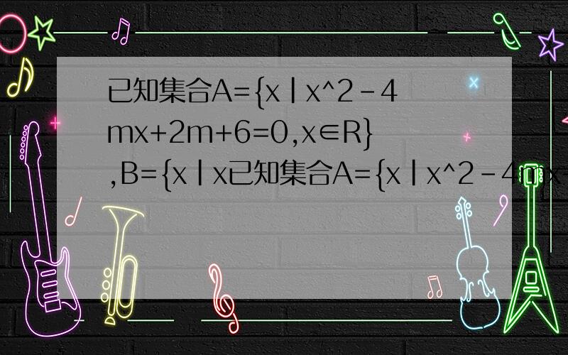 已知集合A={x|x^2-4mx+2m+6=0,x∈R},B={x|x已知集合A={x|x^2-4mx+2m+6=0,x∈R},B={x|x