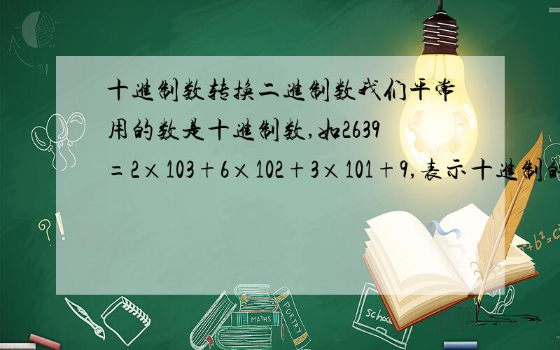 十进制数转换二进制数我们平常用的数是十进制数,如2639=2×103+6×102+3×101+9,表示十进制的数要用10个数码（又叫数字）：0,1,2,3,4,5,6,7,8,9.在电子数字计算机中用的是二进制,只要两个数码：0和1.
