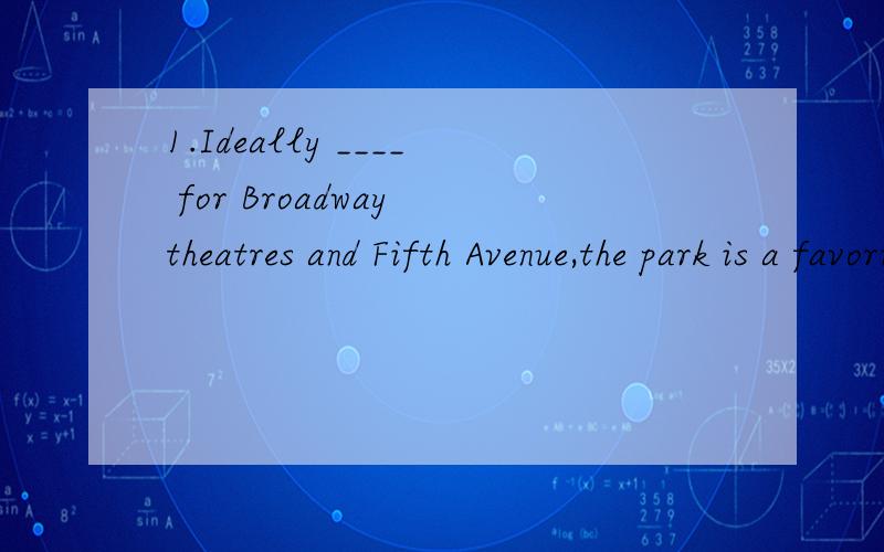 1.Ideally ____ for Broadway theatres and Fifth Avenue,the park is a favorite with many guest.A.located B.locating为什么选A?2.The trees ____ in the storm have been moved off the road.A.being blown down B.blown down为什么选A?树已经倒了为