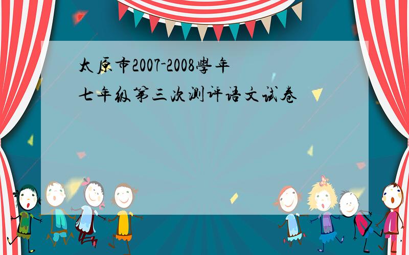 太原市2007-2008学年七年级第三次测评语文试卷