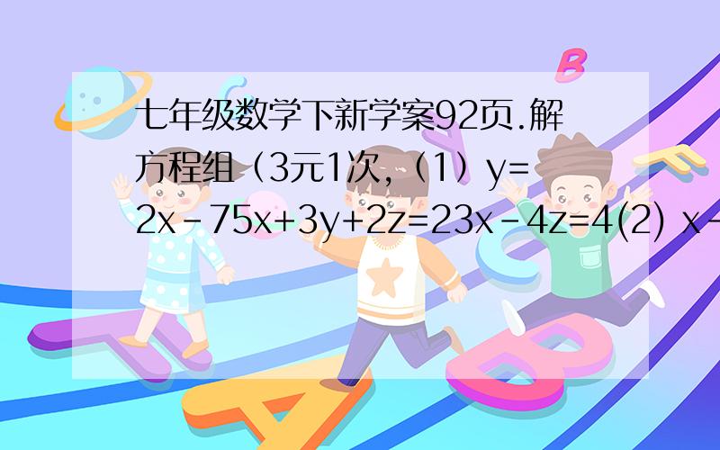七年级数学下新学案92页.解方程组（3元1次,（1）y=2x-75x+3y+2z=23x-4z=4(2) x-2y=-9y-z=32z+x=47(3) x-y-z=0x+y-3z=42x+3y-5z=14(4) 2x+y+z=15x+2y+z=16x+y+2z=17(5) x+y-z=11y+z-x=5z+x-y=1(6) a+b+c=04a+2b+c=39a+3b+c=28