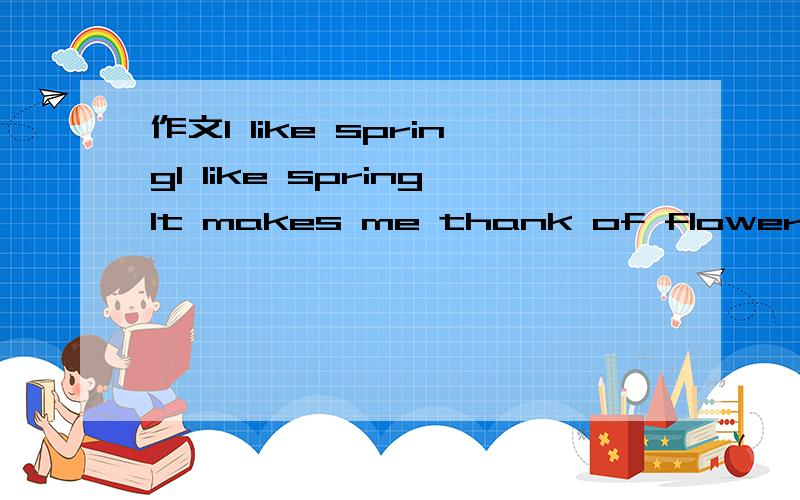 作文I like springI like springIt makes me thank of flowers ...It is (adj) to (do sth)I like spring....