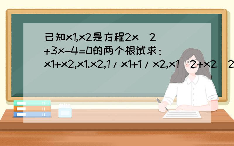 已知x1,x2是方程2x^2+3x-4=0的两个根试求：x1+x2,x1.x2,1/x1+1/x2,x1^2+x2^2,(x1+1)(x2+1),x1-x2绝对值,的值.