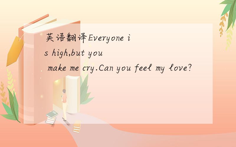 英语翻译Everyone is high,but you make me cry.Can you feel my love?