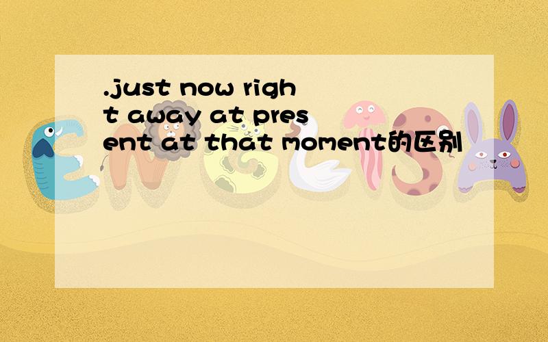 .just now right away at present at that moment的区别