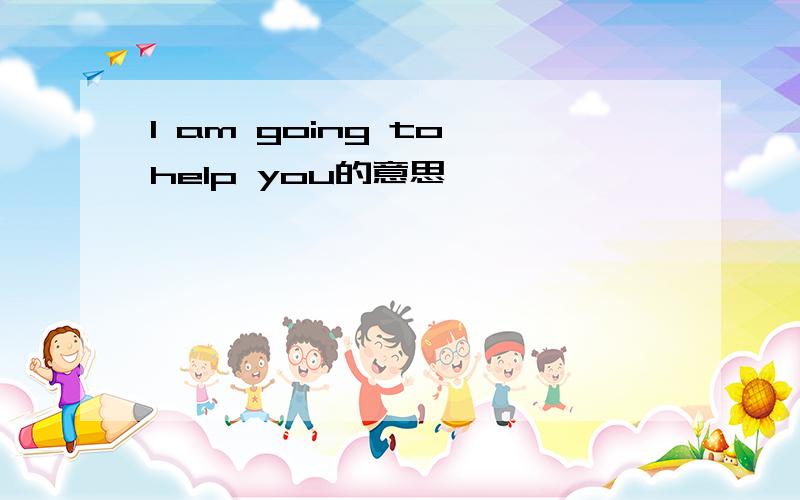 I am going to help you的意思