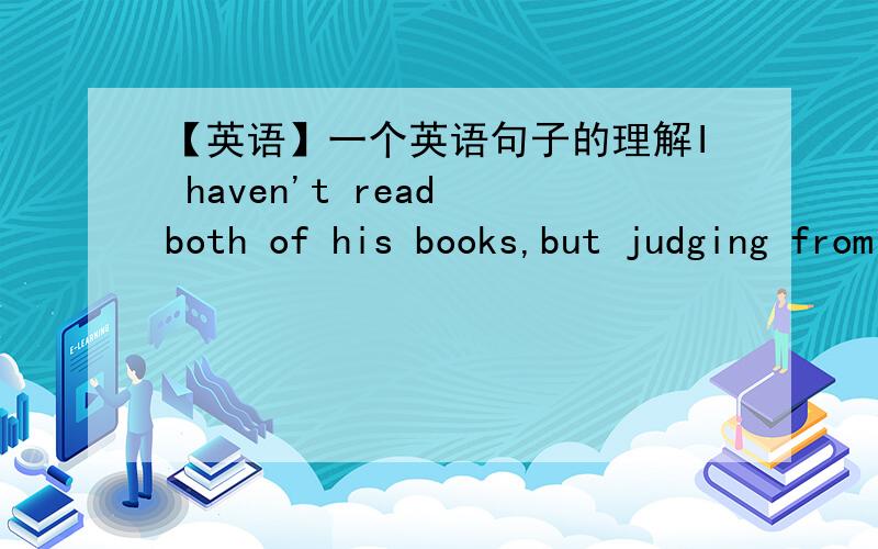 【英语】一个英语句子的理解I haven't read both of his books,but judging from the one I have read,I think he'll make a very promising writer.-----------------------------------------------------------------------------------------------How