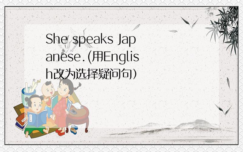 She speaks Japanese.(用English改为选择疑问句）