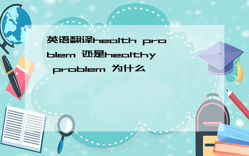 英语翻译health problem 还是healthy problem 为什么