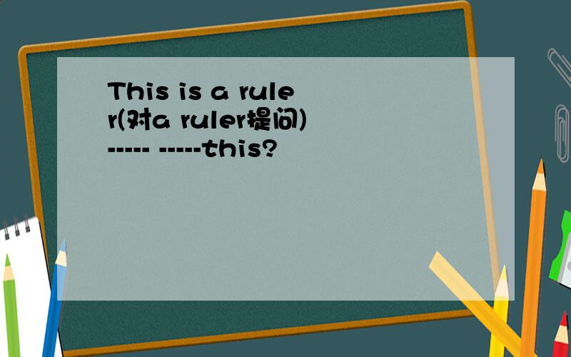 This is a ruler(对a ruler提问) ----- -----this?