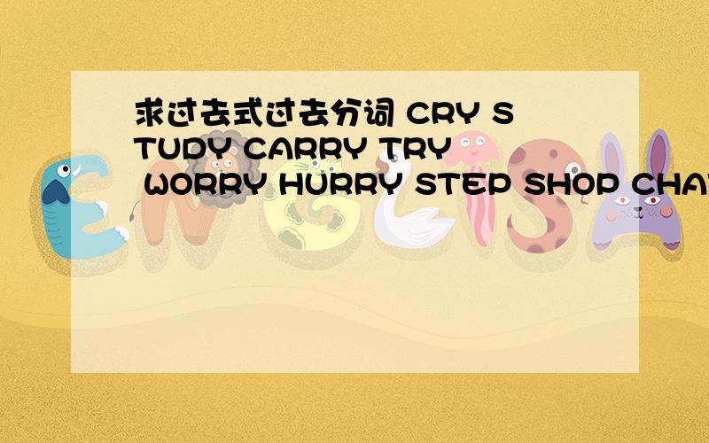 求过去式过去分词 CRY STUDY CARRY TRY WORRY HURRY STEP SHOP CHAT PLAN